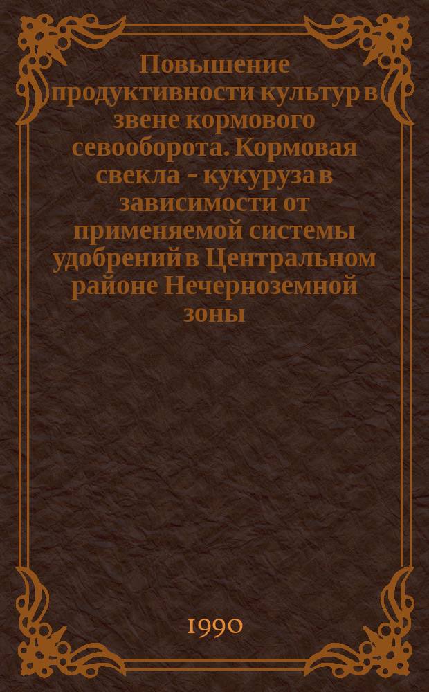 Повышение продуктивности культур в звене кормового севооборота. Кормовая свекла - кукуруза в зависимости от применяемой системы удобрений в Центральном районе Нечерноземной зоны : Автореф. дис. на соиск. учен. степ. канд. с.-х. наук : (06.01.09; 06.01.04)