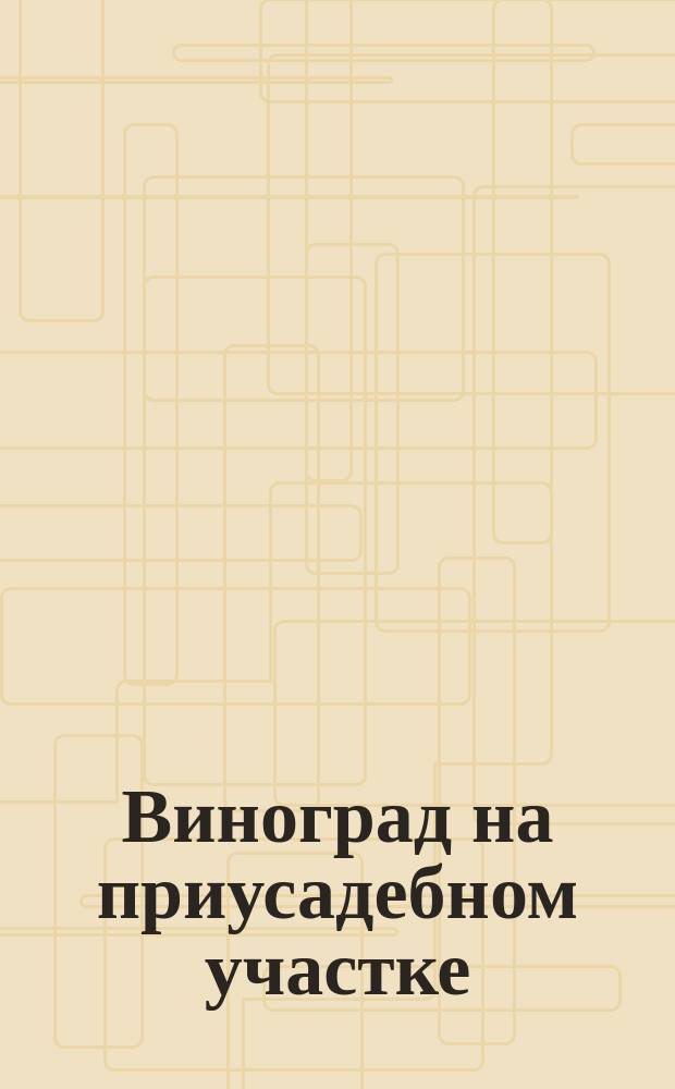 Виноград на приусадебном участке : Практ. пособие для виноградарей-любителей