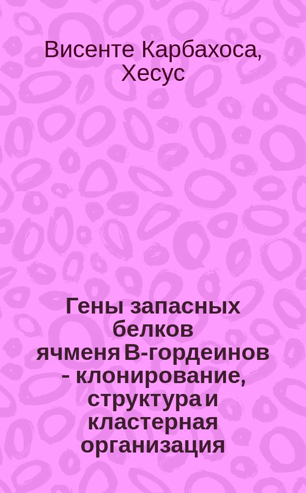 Гены запасных белков ячменя В-гордеинов - клонирование, структура и кластерная организация : Автореф. дис. на соиск. учен. степ. канд. биол. наук : (03.00.03)