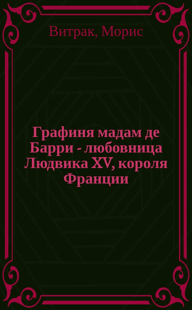 Графиня мадам де Барри - любовница Людвика XV, короля Франции : (Фр. Мессалина) : Ее интим. жизнь по памфлетам того времени