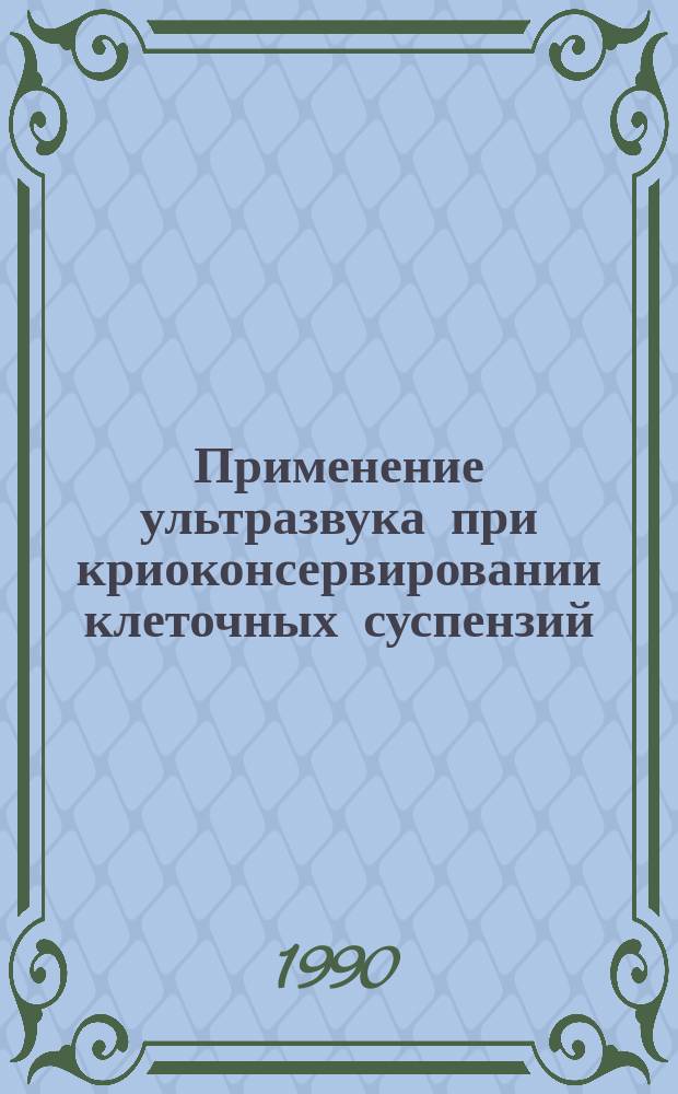Применение ультразвука при криоконсервировании клеточных суспензий : Дис. на соиск. учен. степ. д-ра биол. наук в форме науч. докл. : (03.00.22)