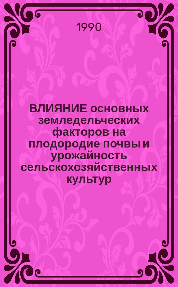ВЛИЯНИЕ основных земледельческих факторов на плодородие почвы и урожайность сельскохозяйственных культур : Сб. ст.