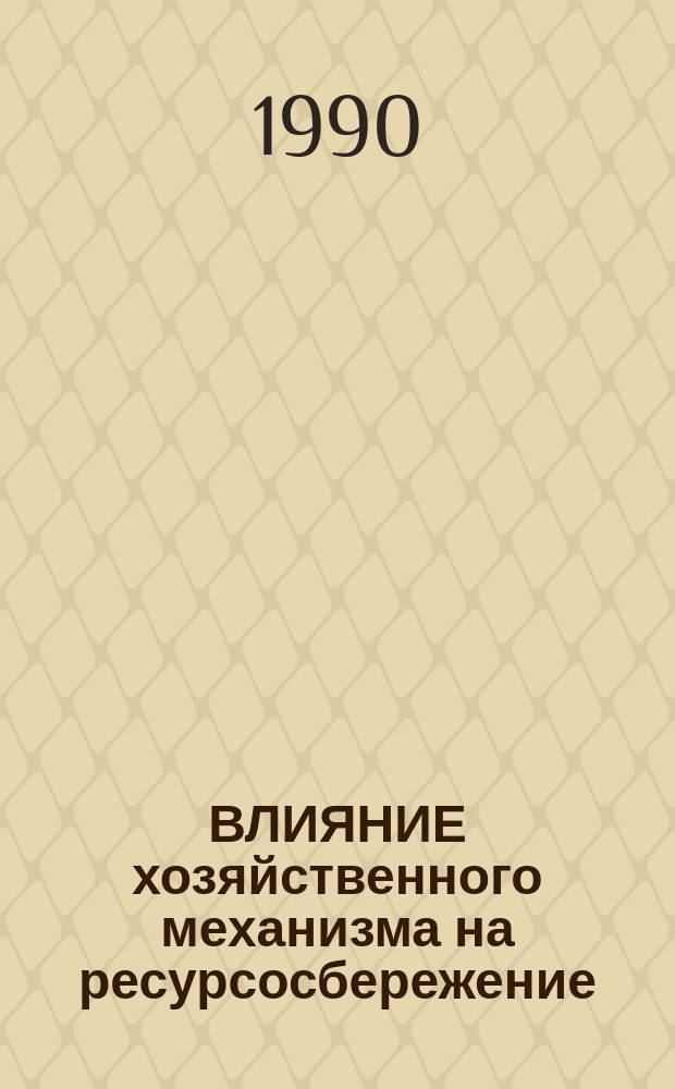 ВЛИЯНИЕ хозяйственного механизма на ресурсосбережение : (Из опыта предприятий и орг. хим. и нефтехим. комплекса)