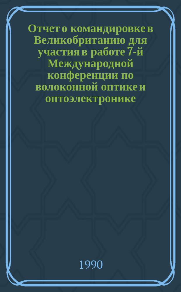Отчет о командировке в Великобританию [для участия в работе 7-й Международной конференции по волоконной оптике и оптоэлектронике, проходившей с 25 по 28 апреля 1989 года в Лондоне]
