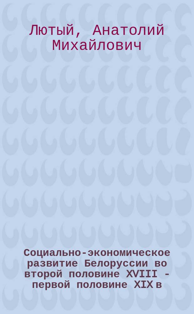 Социально-экономическое развитие Белоруссии во второй половине XVIII - первой половине XIX в. : (К пробл. генезиса капитализма) : Автореф. дис. на соиск. учен. степ. д-ра ист. наук : (07.00.02)