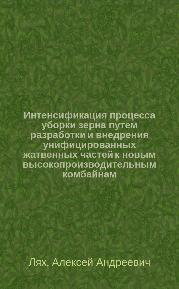 Интенсификация процесса уборки зерна путем разработки и внедрения унифицированных жатвенных частей к новым высокопроизводительным комбайнам : Дис. работа на соиск. степ. д-ра техн. наук в форме докл. : (05.20.04)