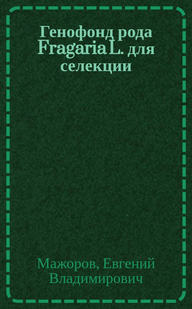 Генофонд рода Fragaria L. для селекции : Автореф. дис. на соиск. учен. степ. д-ра с.-х. наук : (06.01.05)