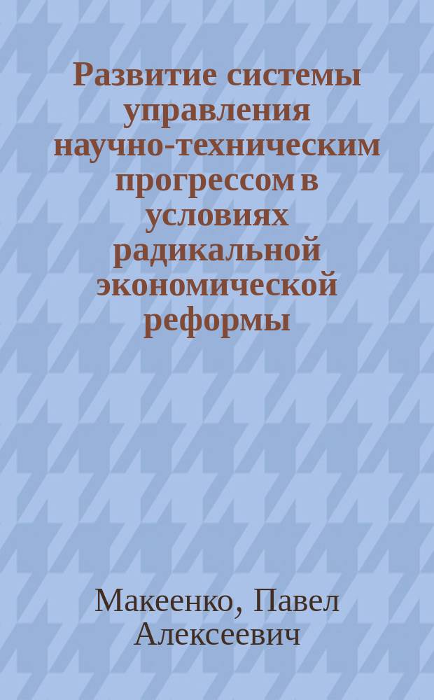 Развитие системы управления научно-техническим прогрессом в условиях радикальной экономической реформы : Обзор по отчетам о НИР и дис., поступившим во ВНТИцентр в 1980-1989 гг., а также по материалам открытой печати