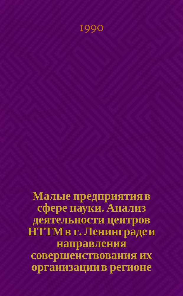 Малые предприятия в сфере науки. Анализ деятельности центров НТТМ в г. Ленинграде и направления совершенствования их организации в регионе : Препр. науч. докл