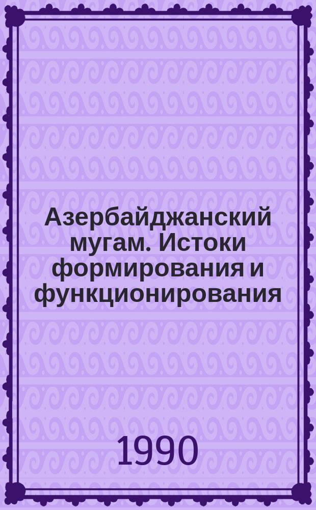 Азербайджанский мугам. Истоки формирования и функционирования : Автореф. дис. на соиск. учен. степ. д-ра искусствоведения : (17.00.02)