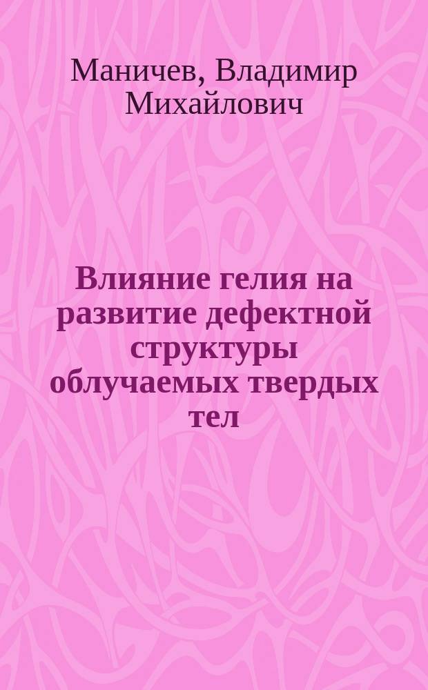 Влияние гелия на развитие дефектной структуры облучаемых твердых тел : Автореф. дис. на соиск. учен. степ. канд. физ.-мат. наук : (01.04.07)