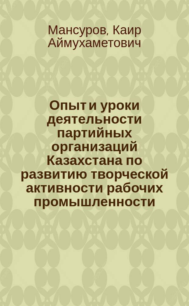 Опыт и уроки деятельности партийных организаций Казахстана по развитию творческой активности рабочих промышленности (1956-1970 гг.) : Автореф. дис. на соиск. учен. степ. канд. ист. наук : (07.00.01)