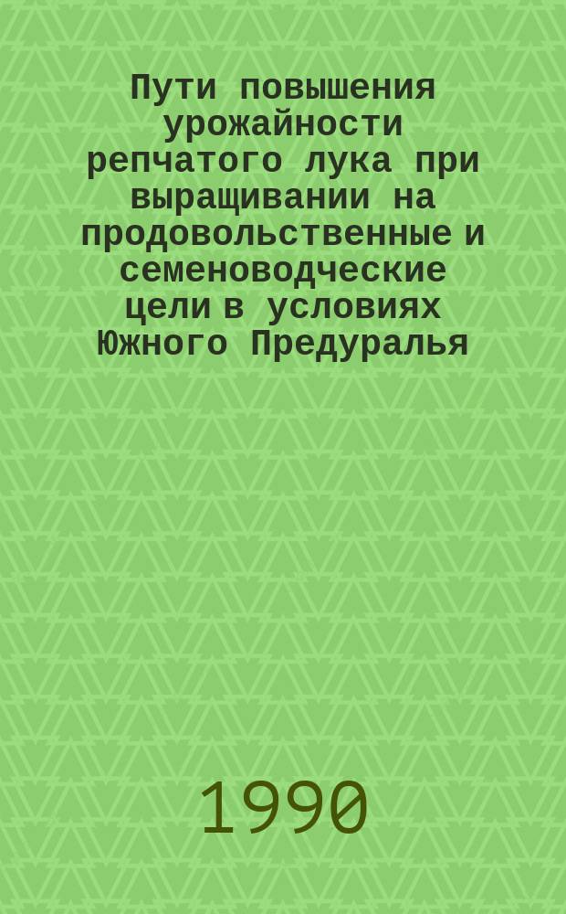 Пути повышения урожайности репчатого лука при выращивании на продовольственные и семеноводческие цели в условиях Южного Предуралья : Автореф. дис. на соиск. учен. степ. д-ра с.-х. наук : (06.01.06)