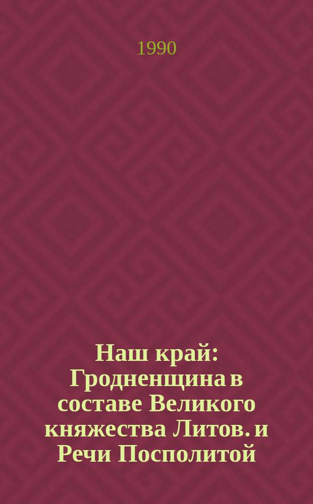 Наш край : Гродненщина в составе Великого княжества Литов. и Речи Посполитой : (Материал в помощь лектору, пропагандисту, учителю)