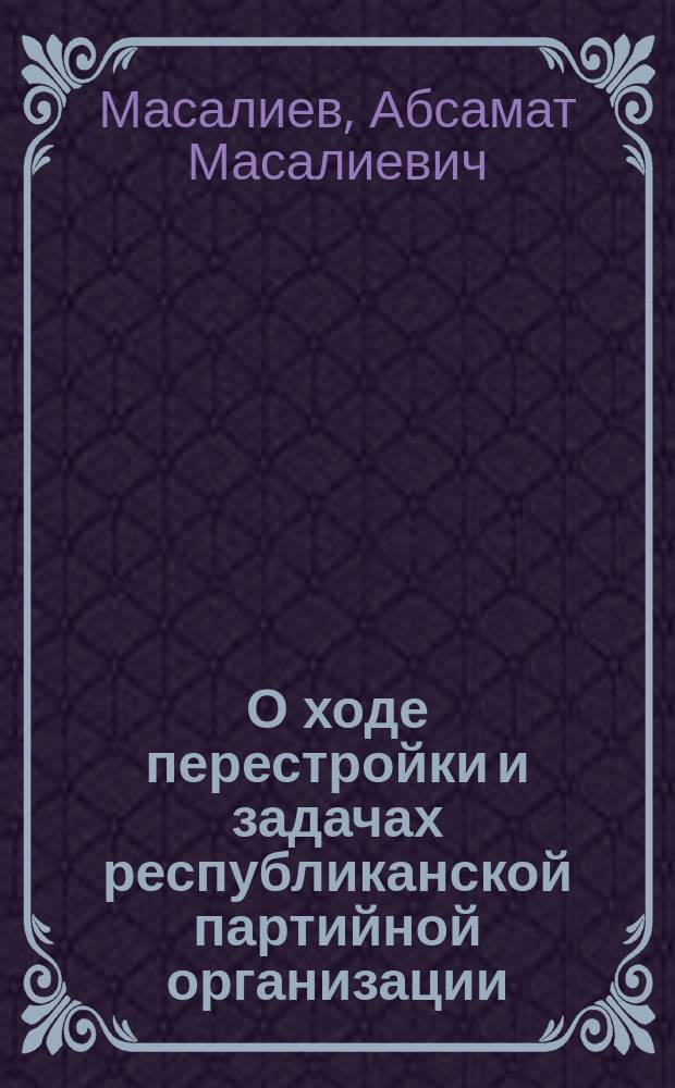 О ходе перестройки и задачах республиканской партийной организации : Отчет ЦК Компартии Киргизии. Докладчик - первый секретарь ЦК КП Киргизии т. А.М. Масалиев (14 июня 1990 г.)