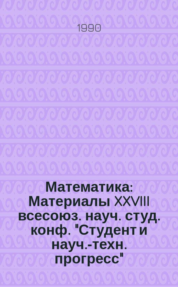Математика : Материалы XXVIII всесоюз. науч. студ. конф. "Студент и науч.-техн. прогресс"