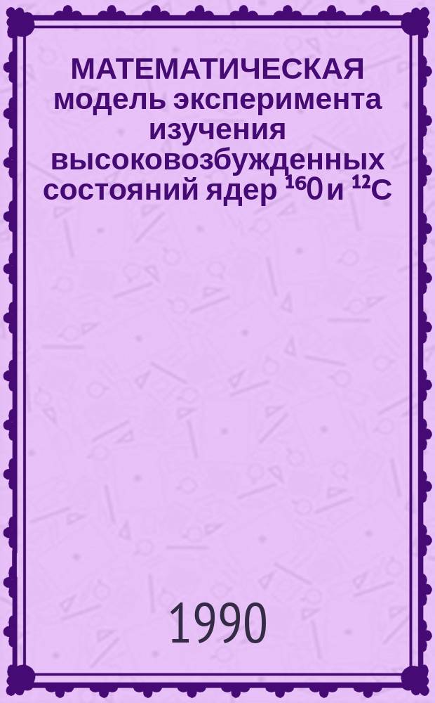 МАТЕМАТИЧЕСКАЯ модель эксперимента изучения высоковозбужденных состояний ядер ¹⁶O и ¹²С