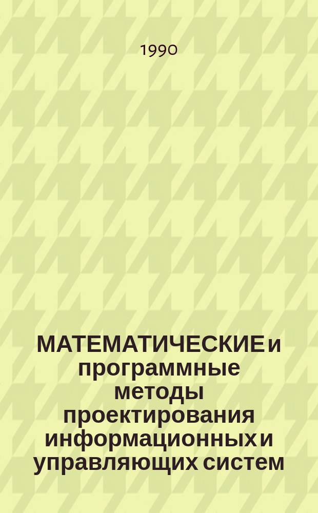 МАТЕМАТИЧЕСКИЕ и программные методы проектирования информационных и управляющих систем : Тез. докл. к Зон. конф., 28-29 мая 1990 г