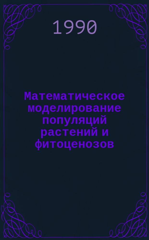 Математическое моделирование популяций растений и фитоценозов : Тез. докл. всесоюз. совещ. 15-20 мая 1989 г., пос. Планерское Крым. обл.