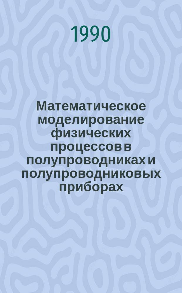 Математическое моделирование физических процессов в полупроводниках и полупроводниковых приборах : Тез. докл. IV всесоюз. совещ. (г. Ярославль, дек. 1990 г.)