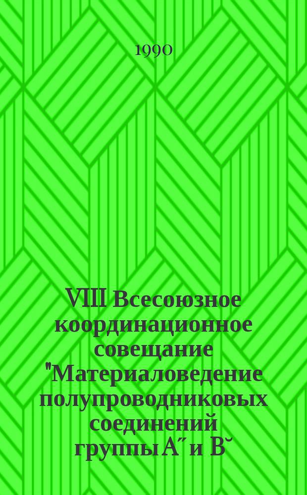 VIII Всесоюзное координационное совещание "Материаловедение полупроводниковых соединений группы A˝ и B˘ : Тез. докл