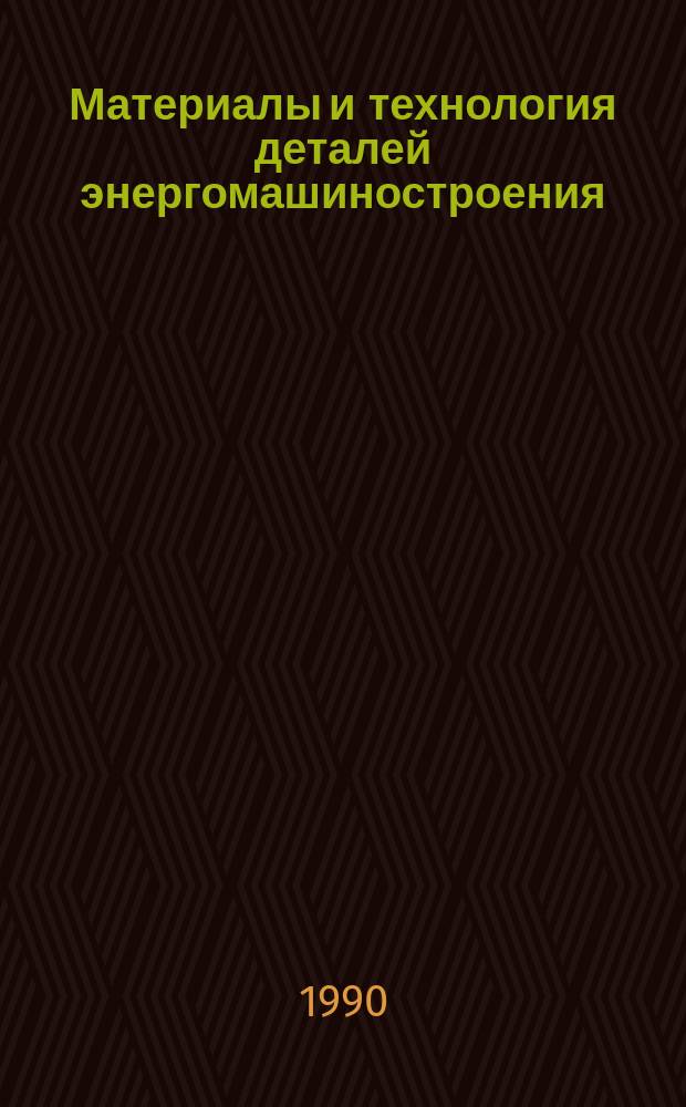 Материалы и технология деталей энергомашиностроения : Сб. ст.