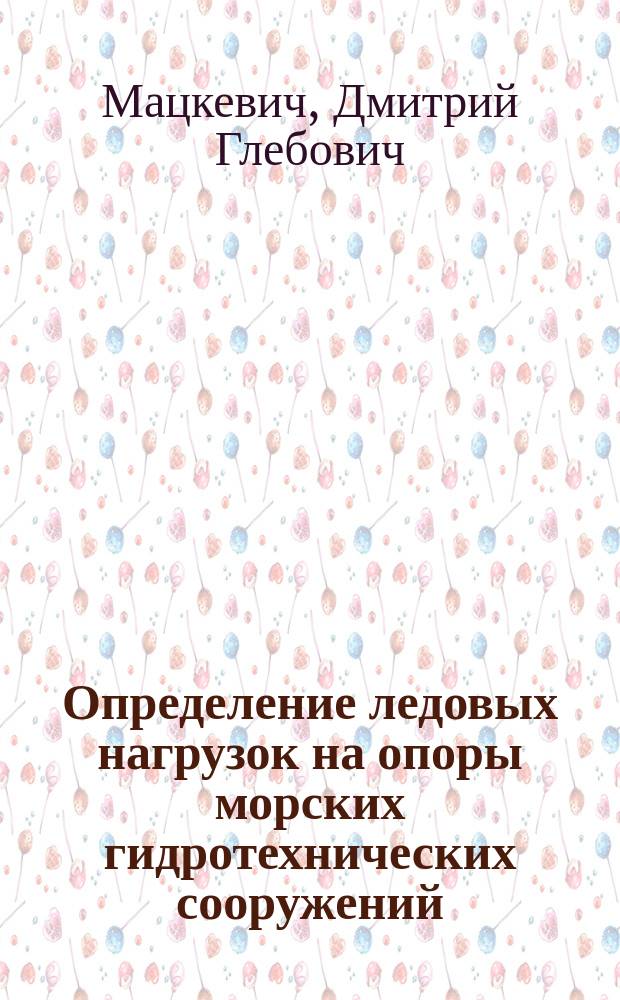 Определение ледовых нагрузок на опоры морских гидротехнических сооружений : Автореф. дис. на соиск. учен. степ. канд. техн. наук : (05.23.17)