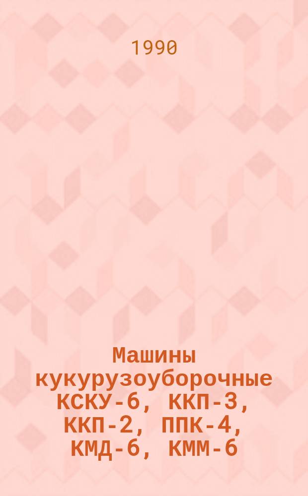 Машины кукурузоуборочные КСКУ-6, ККП-3, ККП-2, ППК-4, КМД-6, КММ-6 : Техн. требования на ремонт : ТР 10.16.0001.004-88