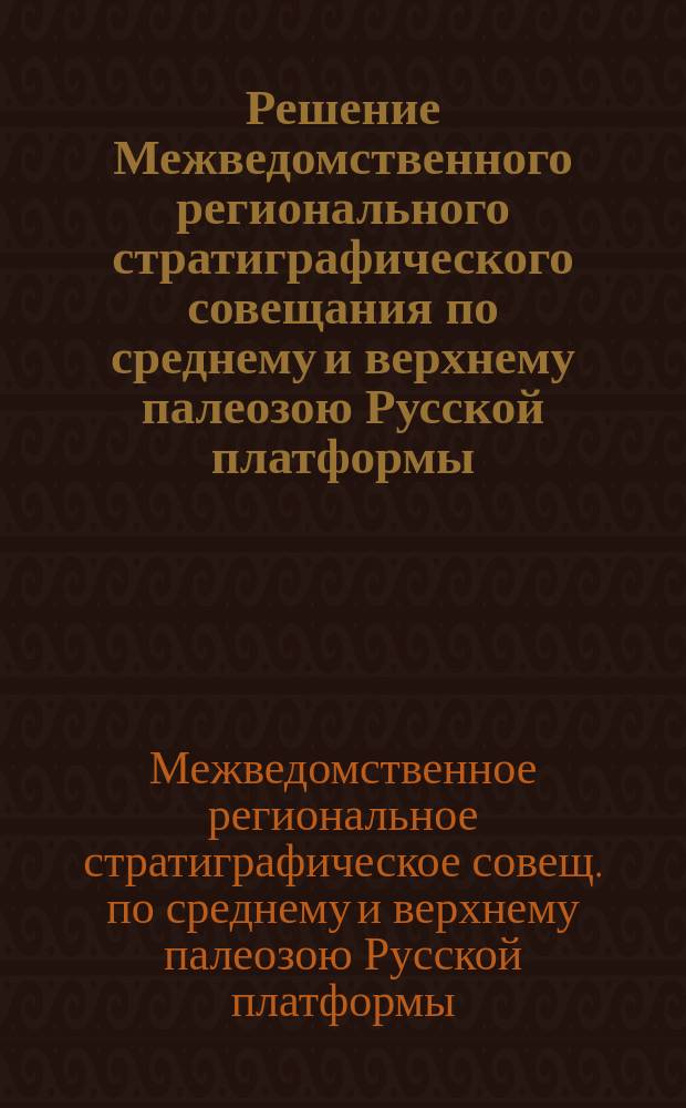 Решение Межведомственного регионального стратиграфического совещания по среднему и верхнему палеозою Русской платформы. Каменноугольная система (Ленинград, 1988 г.)