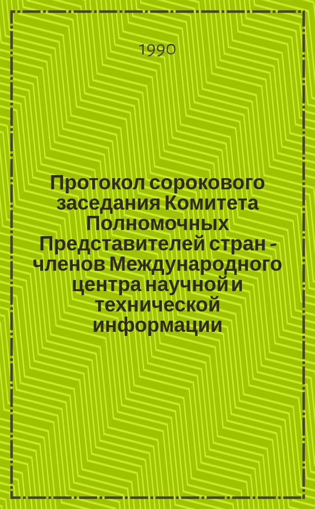 Протокол сорокового заседания Комитета Полномочных Представителей стран - членов Международного центра научной и технической информации (24-25 мая 1990 г.), г. Балатонфельдвар, ВР