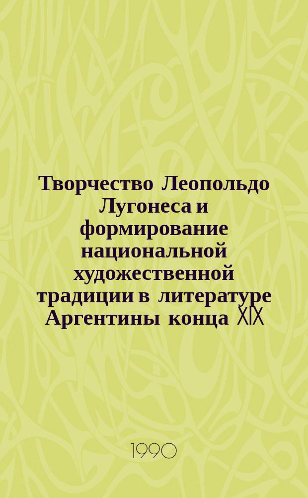 Творчество Леопольдо Лугонеса и формирование национальной художественной традиции в литературе Аргентины конца XIX - начала XX века : Автореф. дис. на соиск. учен. степ. канд. филол. наук : (10.01.05)