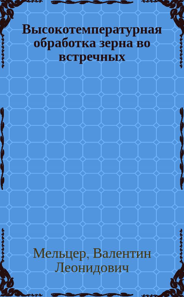 Высокотемпературная обработка зерна во встречных (реверсивных и прямоточных) потоках газовзвеси