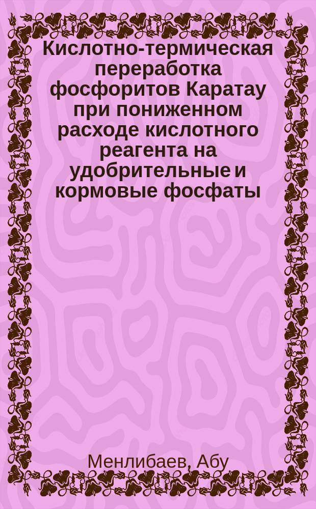 Кислотно-термическая переработка фосфоритов Каратау при пониженном расходе кислотного реагента на удобрительные и кормовые фосфаты : Автореф. дис. на соиск. учен. степ. д. т. н