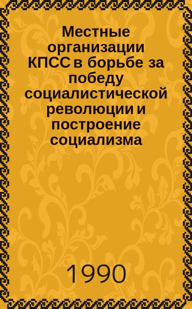 Местные организации КПСС в борьбе за победу социалистической революции и построение социализма : (По материалам Нечернозем. центра РСФСР) : Сб. науч. тр
