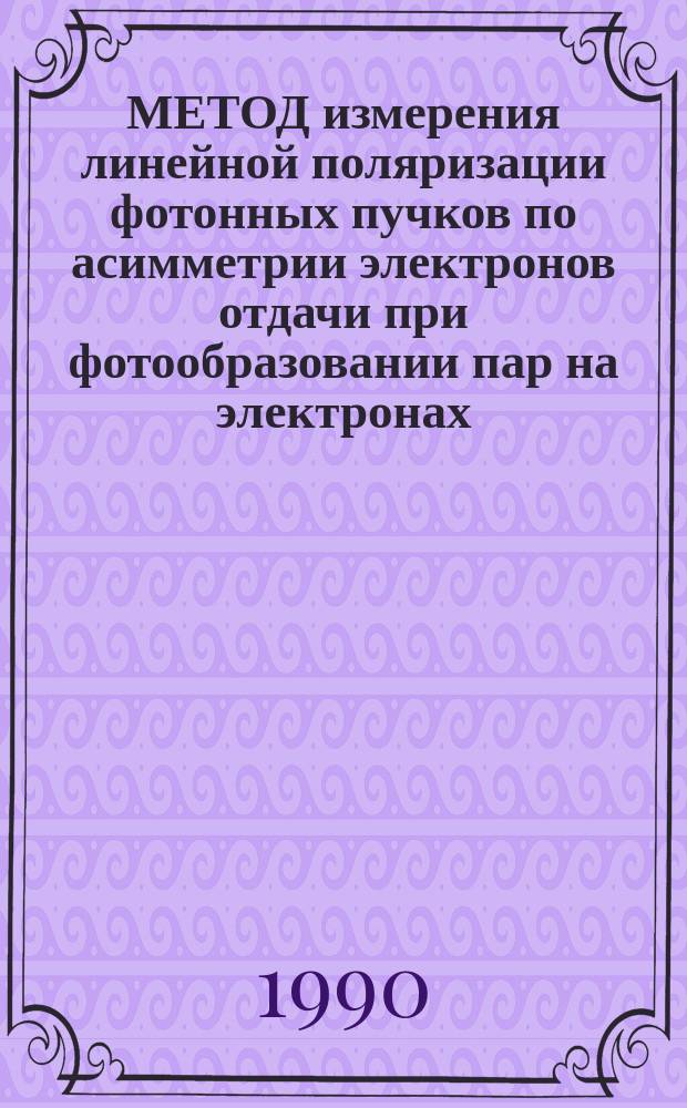 МЕТОД измерения линейной поляризации фотонных пучков по асимметрии электронов отдачи при фотообразовании пар на электронах : По данным отеч. и зарубеж. печати 1967-1986 гг. : Обзор