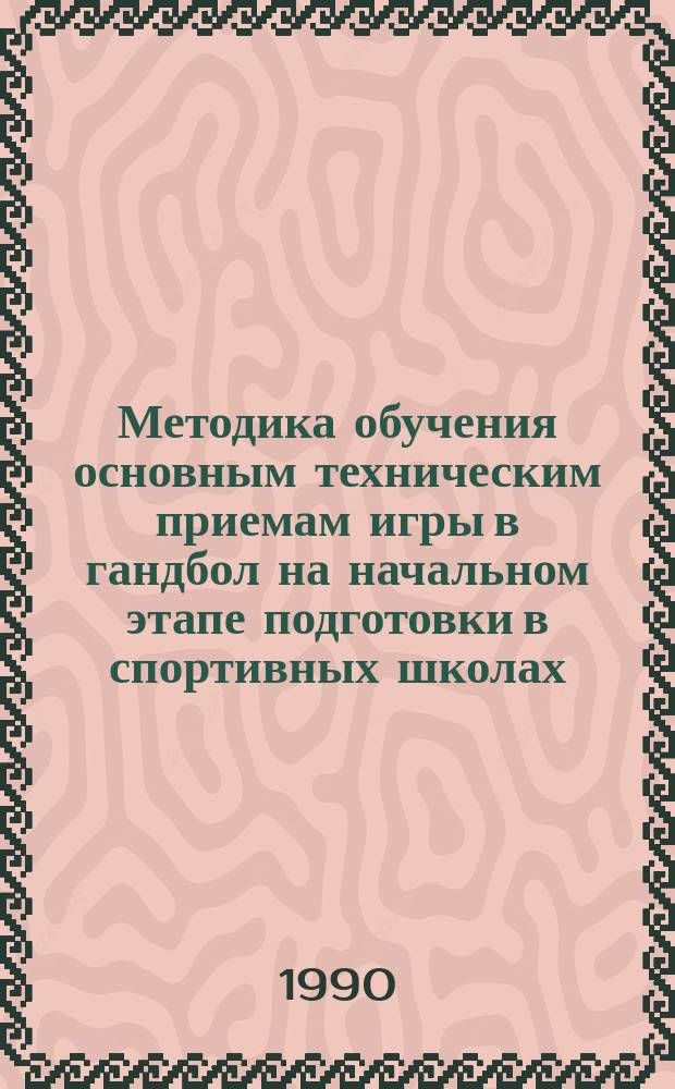 Методика обучения основным техническим приемам игры в гандбол на начальном этапе подготовки в спортивных школах : (Метод. рекомендации)