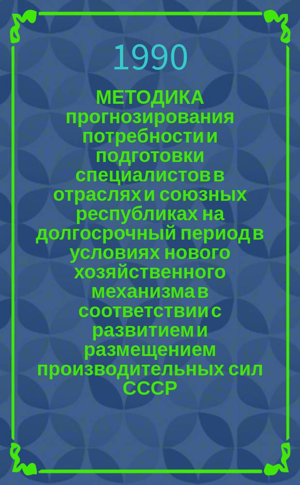 МЕТОДИКА прогнозирования потребности и подготовки специалистов в отраслях и союзных республиках на долгосрочный период в условиях нового хозяйственного механизма в соответствии с развитием и размещением производительных сил СССР