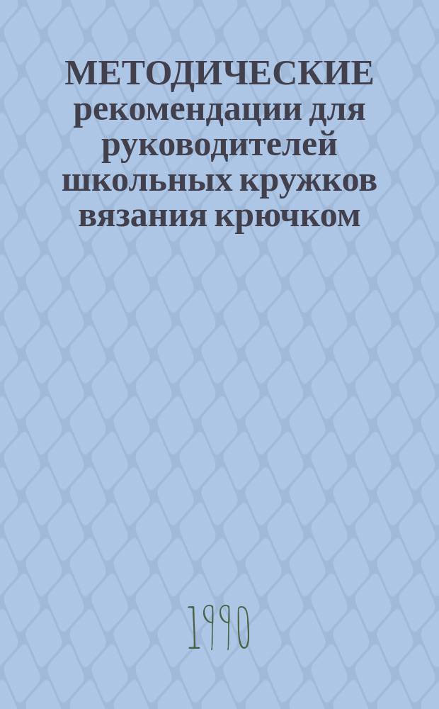 МЕТОДИЧЕСКИЕ рекомендации для руководителей школьных кружков вязания крючком : Первый и второй год обучения