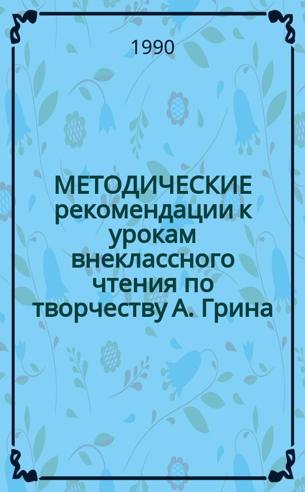 МЕТОДИЧЕСКИЕ рекомендации к урокам внеклассного чтения по творчеству А. Грина