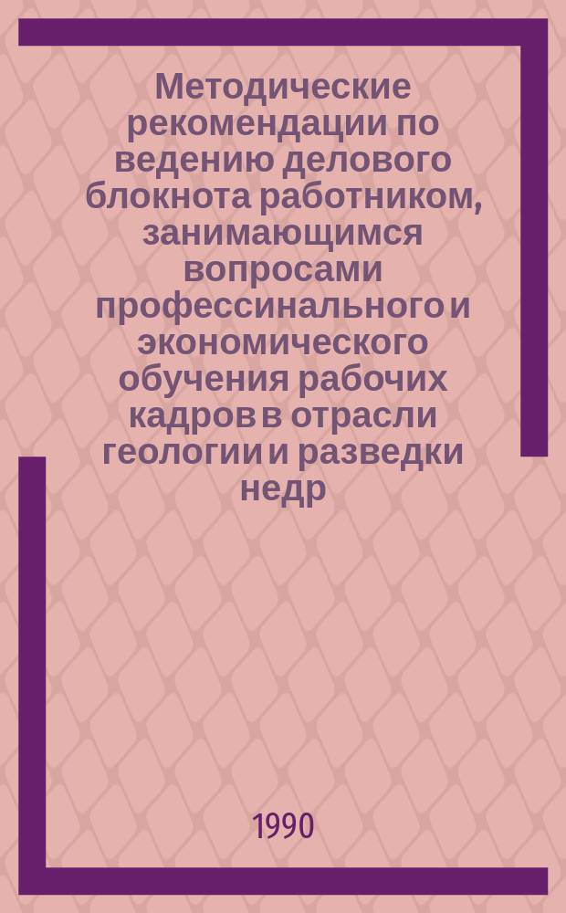 Методические рекомендации по ведению делового блокнота работником, занимающимся вопросами профессинального и экономического обучения рабочих кадров в отрасли геологии и разведки недр