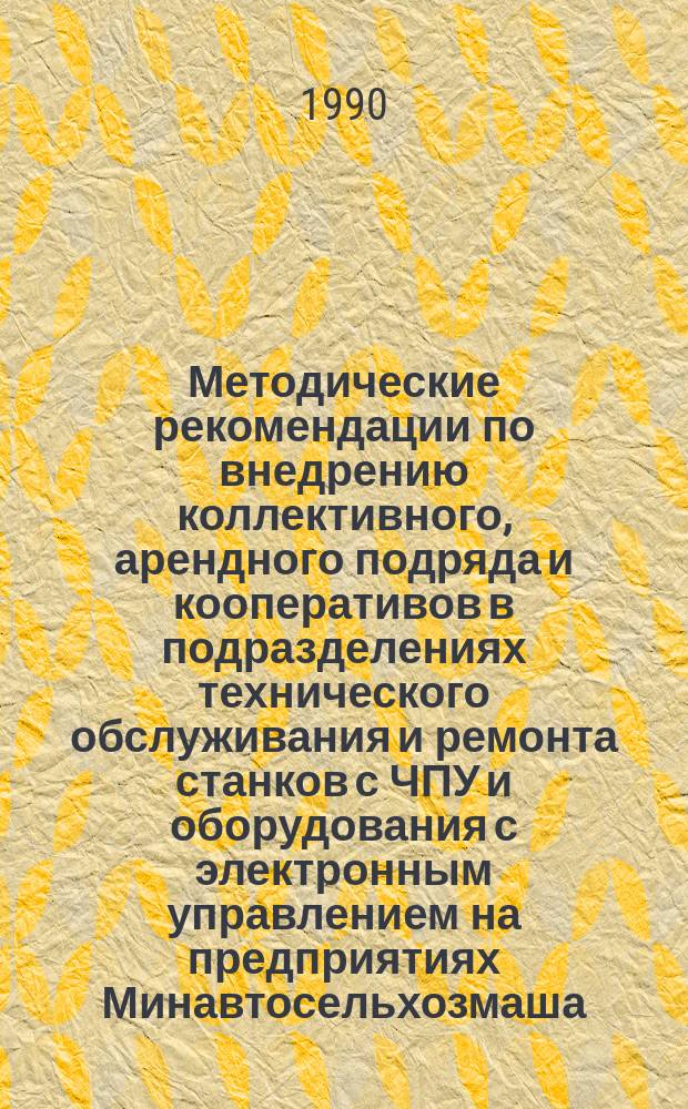 Методические рекомендации по внедрению коллективного, арендного подряда и кооперативов в подразделениях технического обслуживания и ремонта станков с ЧПУ и оборудования с электронным управлением на предприятиях Минавтосельхозмаша