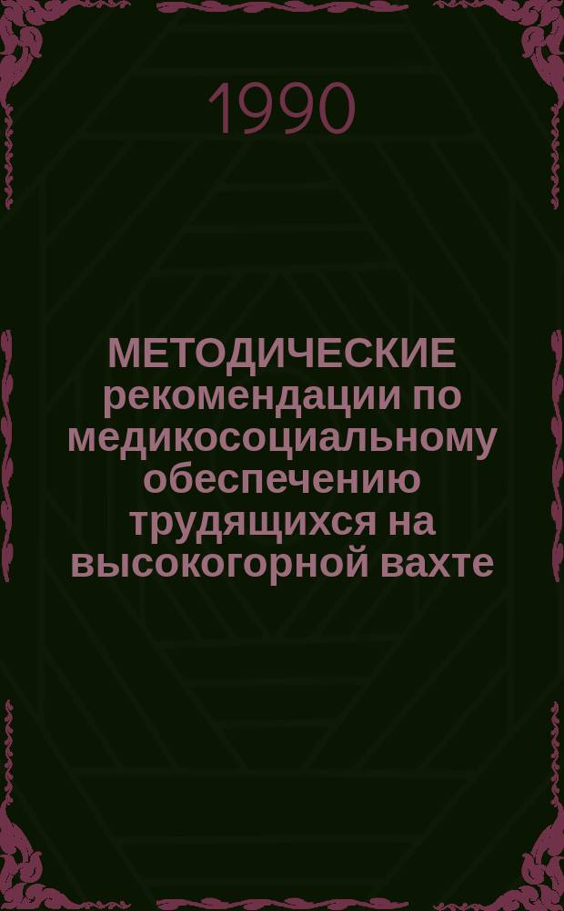 МЕТОДИЧЕСКИЕ рекомендации по медикосоциальному обеспечению трудящихся на высокогорной вахте : Для мед. работников и науч. сотрудников