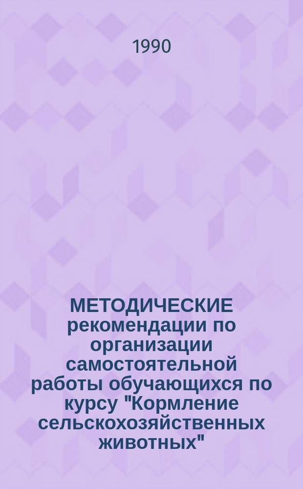 МЕТОДИЧЕСКИЕ рекомендации по организации самостоятельной работы обучающихся по курсу "Кормление сельскохозяйственных животных" : (Для преподавателей с.-х. вузов и техникумов)