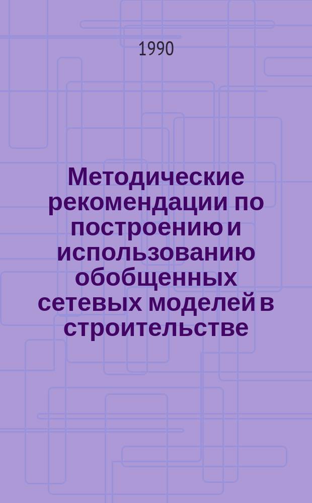 Методические рекомендации по построению и использованию обобщенных сетевых моделей в строительстве
