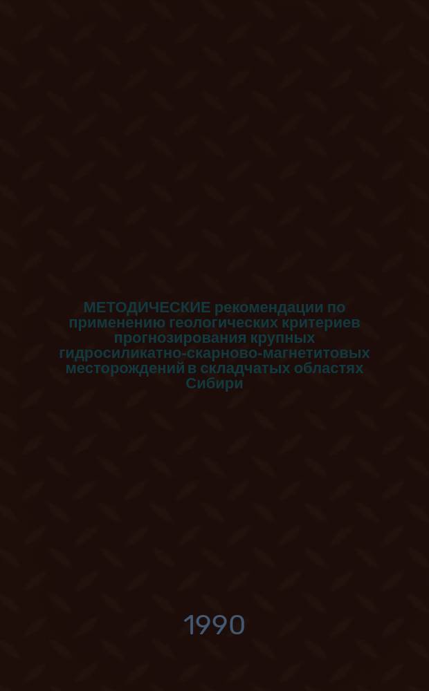 МЕТОДИЧЕСКИЕ рекомендации по применению геологических критериев прогнозирования крупных гидросиликатно-скарново-магнетитовых месторождений в складчатых областях Сибири