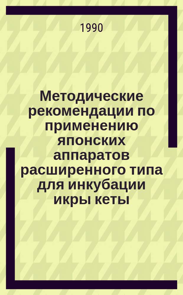 Методические рекомендации по применению японских аппаратов расширенного типа для инкубации икры кеты