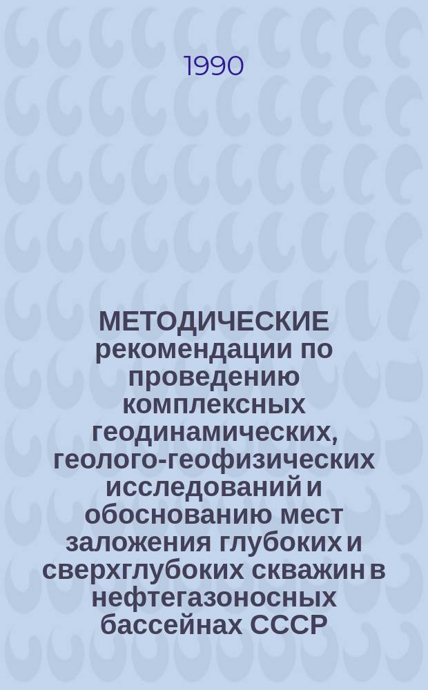 МЕТОДИЧЕСКИЕ рекомендации по проведению комплексных геодинамических, геолого-геофизических исследований и обоснованию мест заложения глубоких и сверхглубоких скважин в нефтегазоносных бассейнах СССР