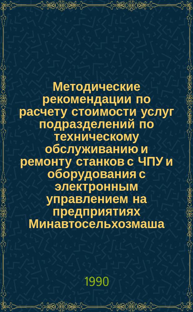 Методические рекомендации по расчету стоимости услуг подразделений по техническому обслуживанию и ремонту станков с ЧПУ и оборудования с электронным управлением на предприятиях Минавтосельхозмаша