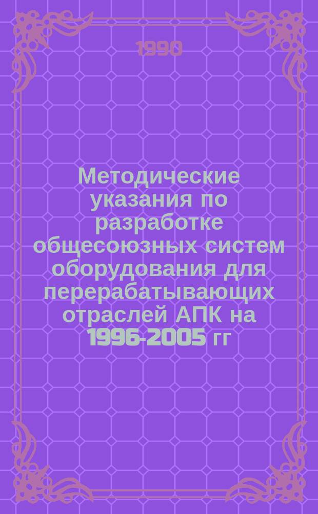 Методические указания по разработке общесоюзных систем оборудования для перерабатывающих отраслей АПК на 1996-2005 гг.