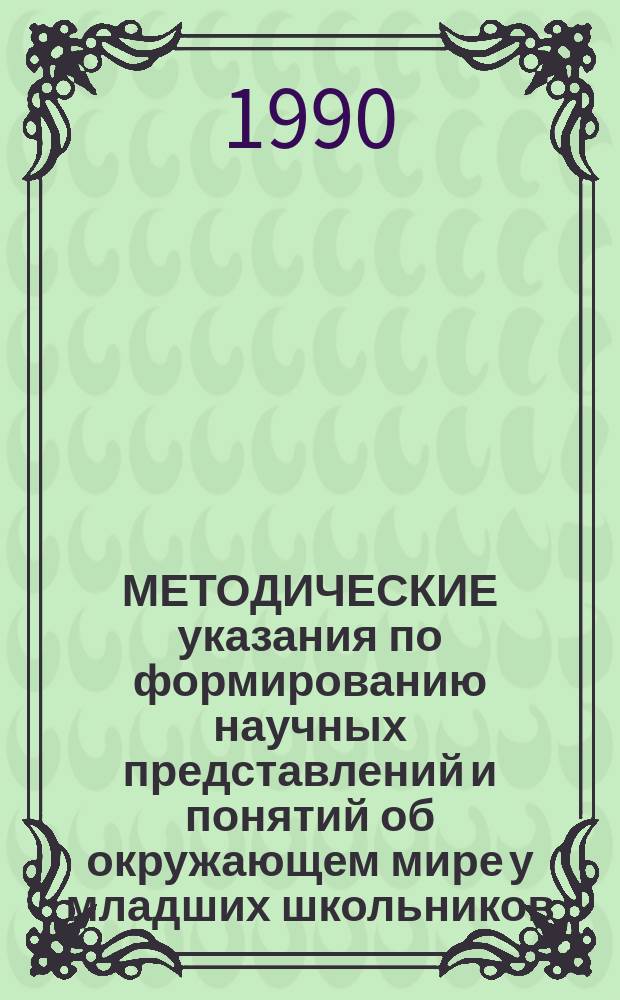 МЕТОДИЧЕСКИЕ указания по формированию научных представлений и понятий об окружающем мире у младших школьников : Для учителей и студентов